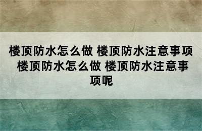 楼顶防水怎么做 楼顶防水注意事项 楼顶防水怎么做 楼顶防水注意事项呢